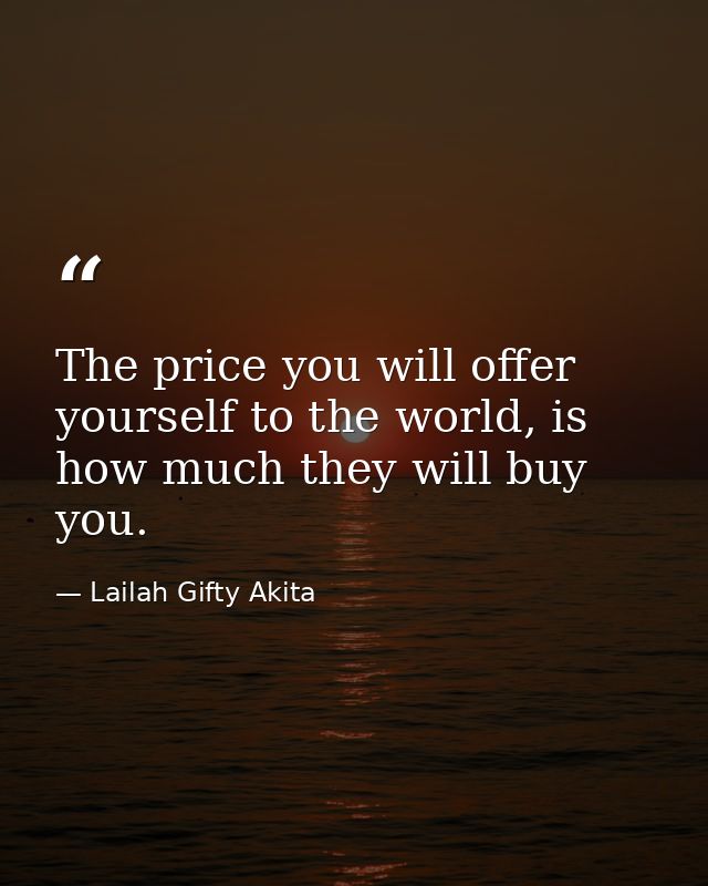 The price you will offer yourself to the world, is how much they will buy you. — Lailah Gifty Akita