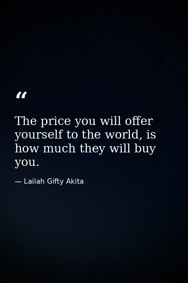 The price you will offer yourself to the world, is how much they will buy you. — Lailah Gifty Akita