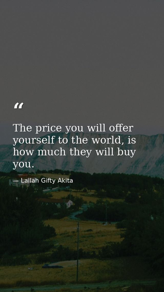 The price you will offer yourself to the world, is how much they will buy you. — Lailah Gifty Akita