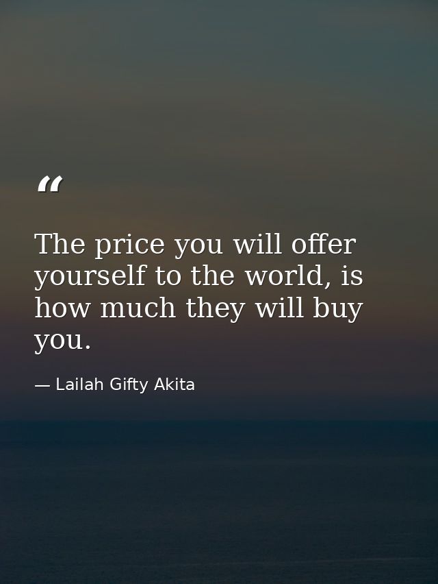 The price you will offer yourself to the world, is how much they will buy you. — Lailah Gifty Akita