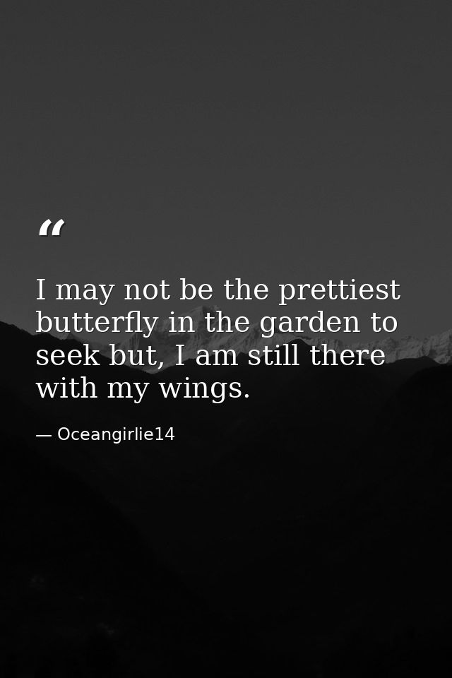 I may not be the prettiest butterfly in the garden to seek but, I am still there with my wings. — Oceangirlie14