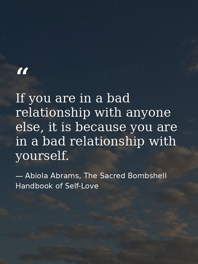 If you are in a bad relationship with anyone else, it is because you are in a bad relationship with yourself. — Abiola Abrams, The Sacred Bombshell Handbook of Self-Love