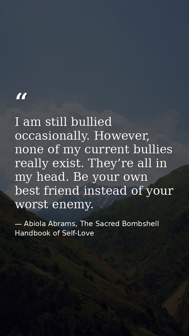 I am still bullied occasionally. However, none of my current bullies really exist. They’re all in my head. Be your own b — Abiola Abrams, The Sacred Bombshell Handbook of Self-Love