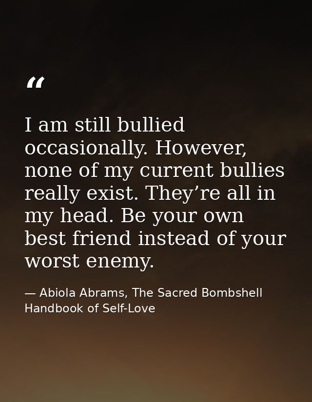 I am still bullied occasionally. However, none of my current bullies really exist. They’re all in my head. Be your own b — Abiola Abrams, The Sacred Bombshell Handbook of Self-Love