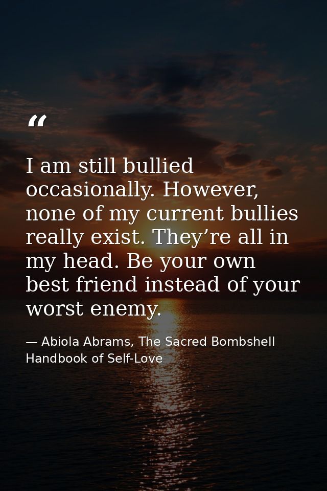I am still bullied occasionally. However, none of my current bullies really exist. They’re all in my head. Be your own b — Abiola Abrams, The Sacred Bombshell Handbook of Self-Love