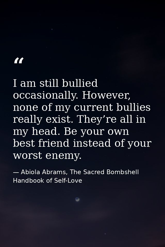 I am still bullied occasionally. However, none of my current bullies really exist. They’re all in my head. Be your own b — Abiola Abrams, The Sacred Bombshell Handbook of Self-Love