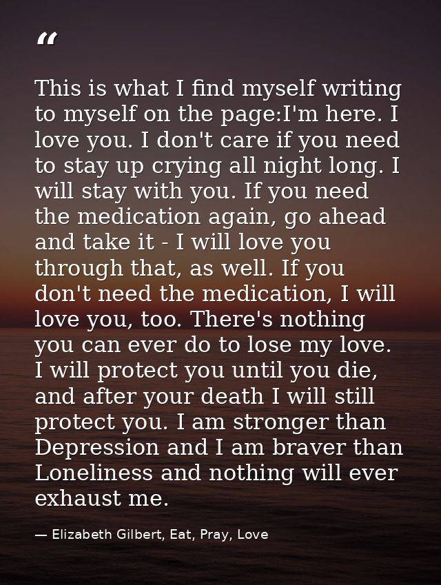 This is what I find myself writing to myself on the page:I'm here. I love you. I don't care if you need to stay up cryin — Elizabeth Gilbert, Eat, Pray, Love