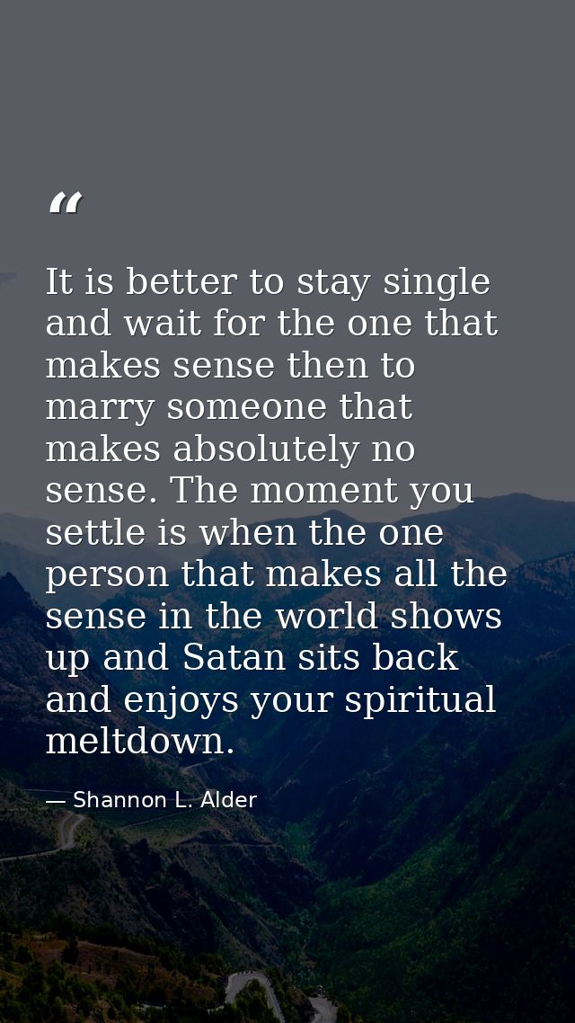 It is better to stay single and wait for the one that makes sense then to marry someone that makes absolutely no sense.  — Shannon L. Alder