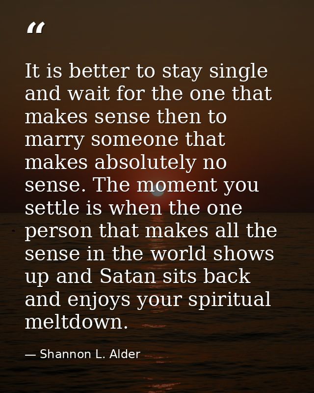 It is better to stay single and wait for the one that makes sense then to marry someone that makes absolutely no sense.  — Shannon L. Alder