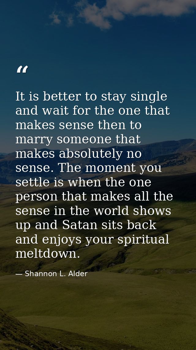 It is better to stay single and wait for the one that makes sense then to marry someone that makes absolutely no sense.  — Shannon L. Alder