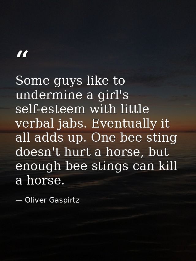 Some guys like to undermine a girl's self-esteem with little verbal jabs. Eventually it all adds up. One bee sting doesn — Oliver Gaspirtz