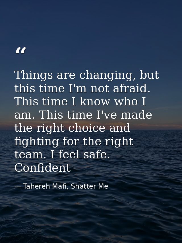 Things are changing, but this time I'm not afraid. This time I know who I am. This time I've made the right choice and f — Tahereh Mafi, Shatter Me