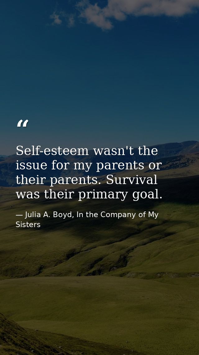 Self-esteem wasn't the issue for my parents or their parents. Survival was their primary goal. — Julia A. Boyd, In the Company of My Sisters