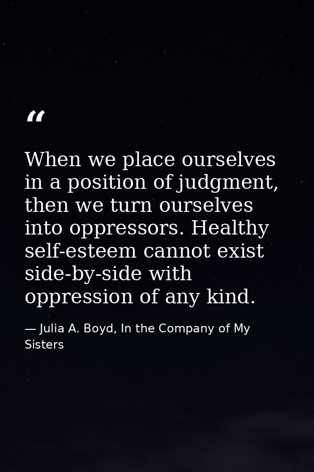 When we place ourselves in a position of judgment, then we turn ourselves into oppressors. Healthy self-esteem cannot ex — Julia A. Boyd, In the Company of My Sisters