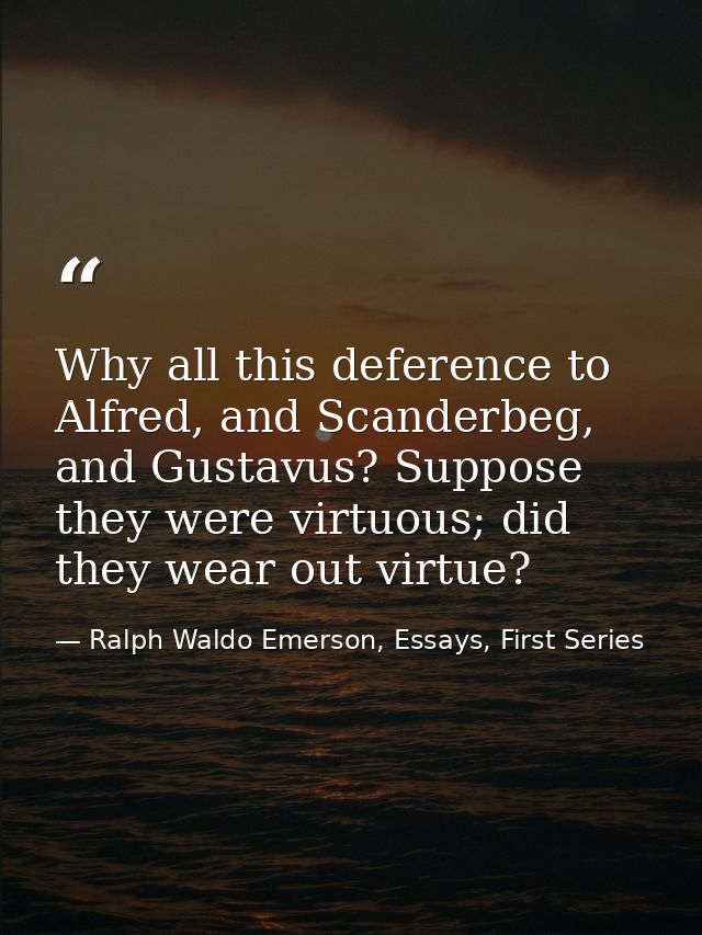 Why all this deference to Alfred, and Scanderbeg, and Gustavus? Suppose they were virtuous; did they wear out virtue? — Ralph Waldo Emerson, Essays, First Series