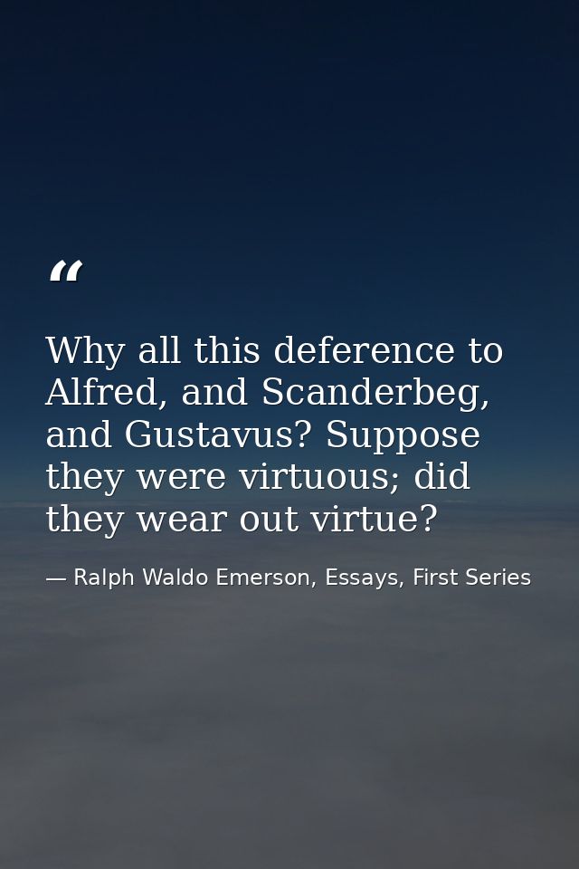 Why all this deference to Alfred, and Scanderbeg, and Gustavus? Suppose they were virtuous; did they wear out virtue? — Ralph Waldo Emerson, Essays, First Series