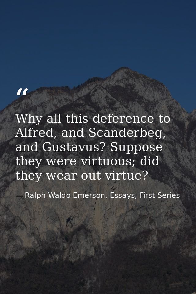 Why all this deference to Alfred, and Scanderbeg, and Gustavus? Suppose they were virtuous; did they wear out virtue? — Ralph Waldo Emerson, Essays, First Series