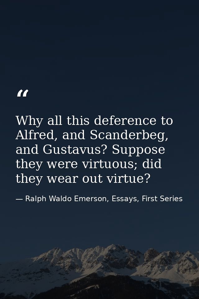 Why all this deference to Alfred, and Scanderbeg, and Gustavus? Suppose they were virtuous; did they wear out virtue? — Ralph Waldo Emerson, Essays, First Series