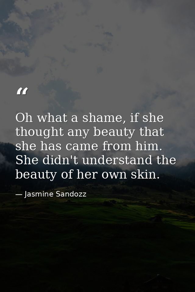 Oh what a shame, if she thought any beauty that she has came from him. She didn't understand the beauty of her own skin. — Jasmine Sandozz