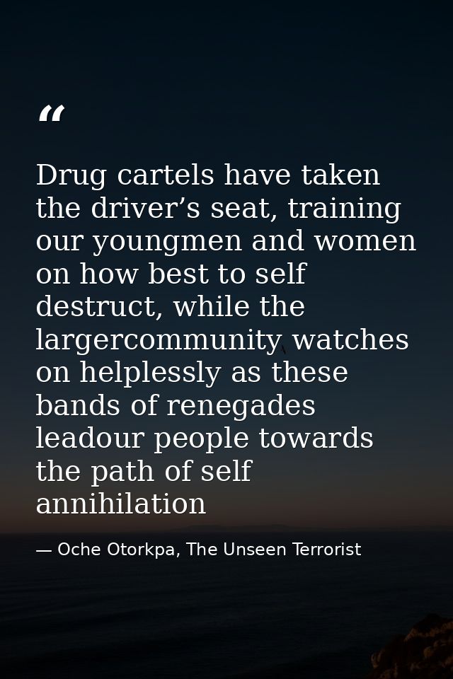 Drug cartels have taken the driver’s seat, training our youngmen and women on how best to self destruct, while the large — Oche Otorkpa, The Unseen Terrorist