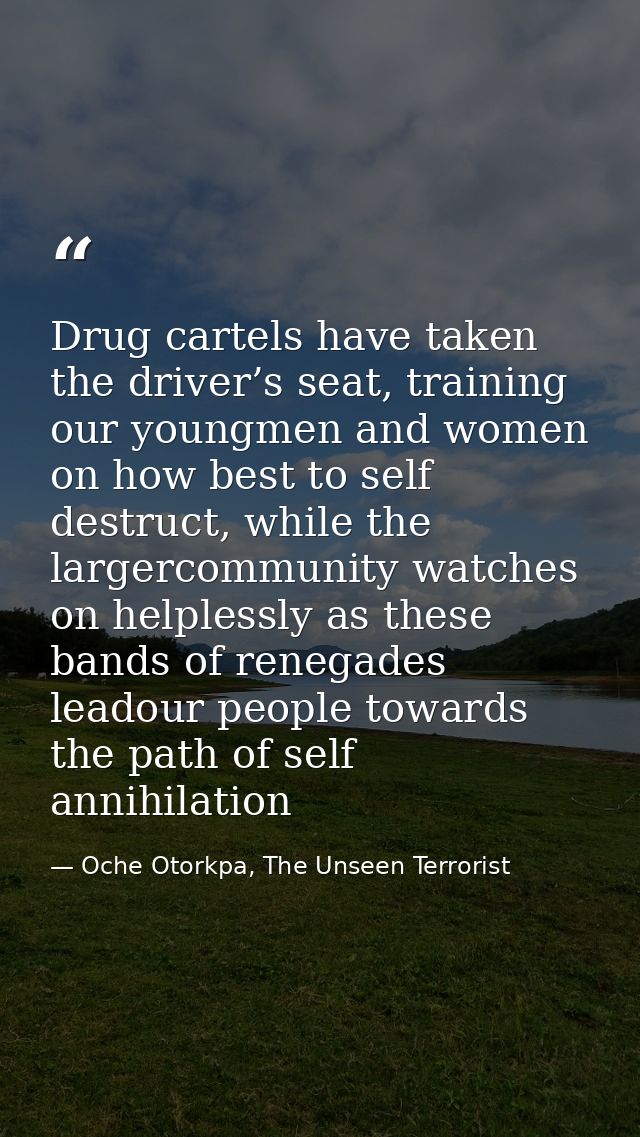 Drug cartels have taken the driver’s seat, training our youngmen and women on how best to self destruct, while the large — Oche Otorkpa, The Unseen Terrorist