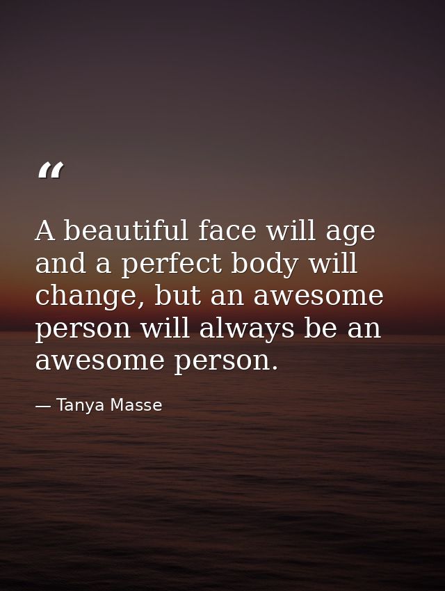 A beautiful face will age and a perfect body will change, but an awesome person will always be an awesome person. — Tanya Masse