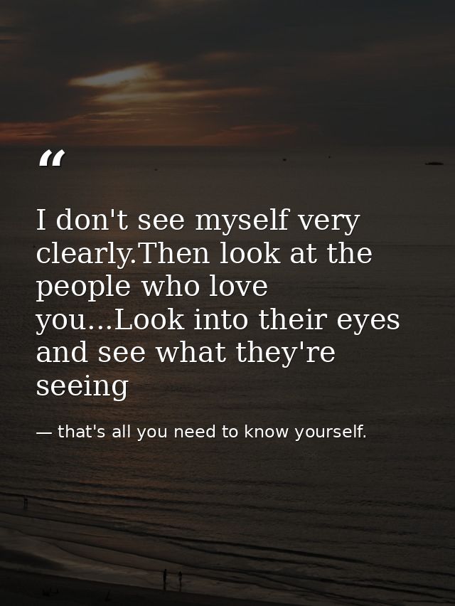 I don't see myself very clearly.Then look at the people who love you...Look into their eyes and see what they're seeing — that's all you need to know yourself.