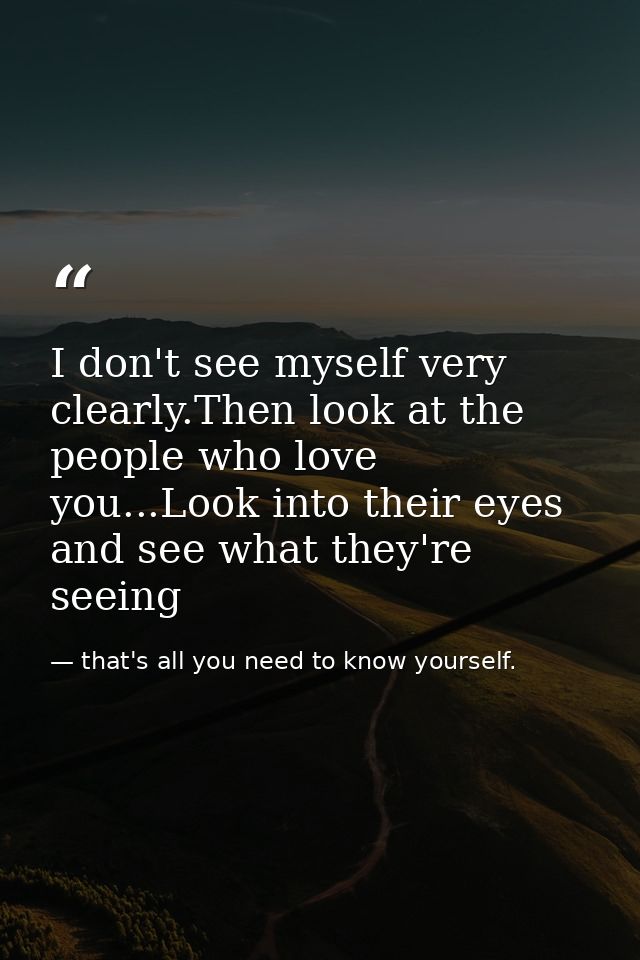 I don't see myself very clearly.Then look at the people who love you...Look into their eyes and see what they're seeing — that's all you need to know yourself.