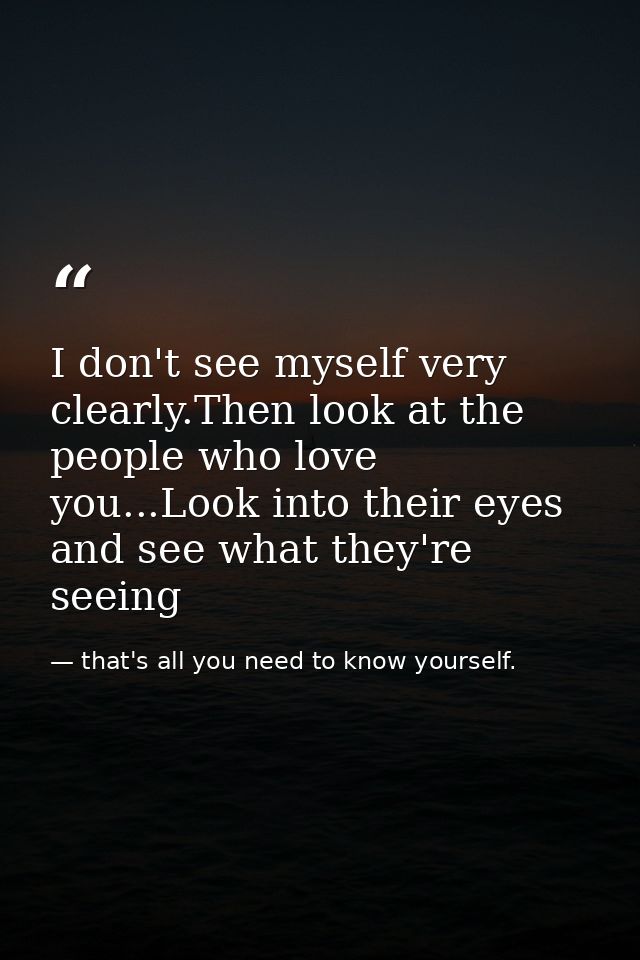 I don't see myself very clearly.Then look at the people who love you...Look into their eyes and see what they're seeing — that's all you need to know yourself.