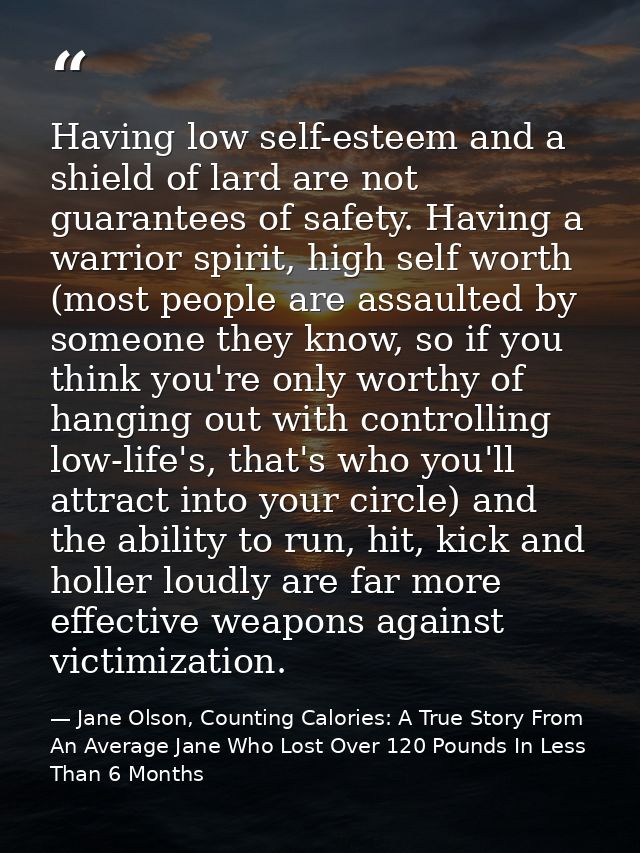 Having low self-esteem and a shield of lard are not guarantees of safety. Having a warrior spirit, high self worth (most — Jane Olson, Counting Calories: A True Story From An Average Jane Who Lost Over 120 Pounds In Less Than 6 Months