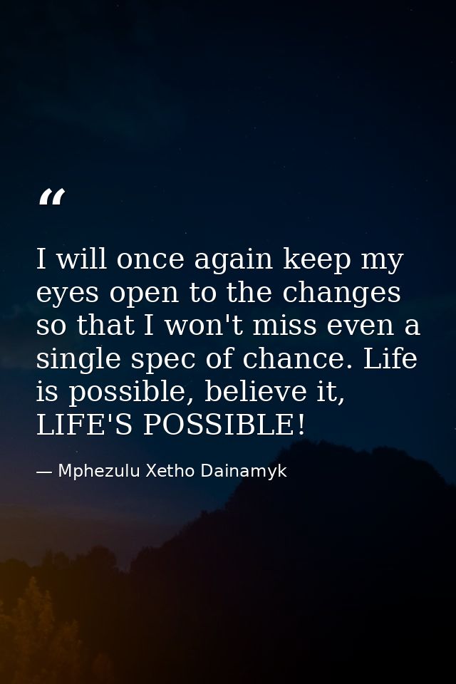 I will once again keep my eyes open to the changes so that I won't miss even a single spec of chance. Life is possible,  — Mphezulu Xetho Dainamyk