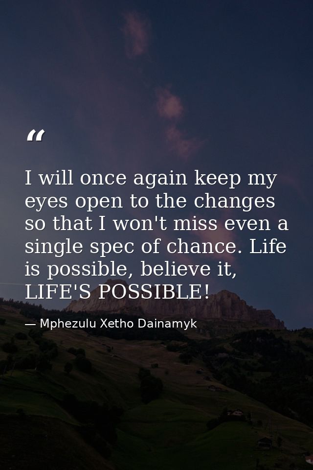 I will once again keep my eyes open to the changes so that I won't miss even a single spec of chance. Life is possible,  — Mphezulu Xetho Dainamyk