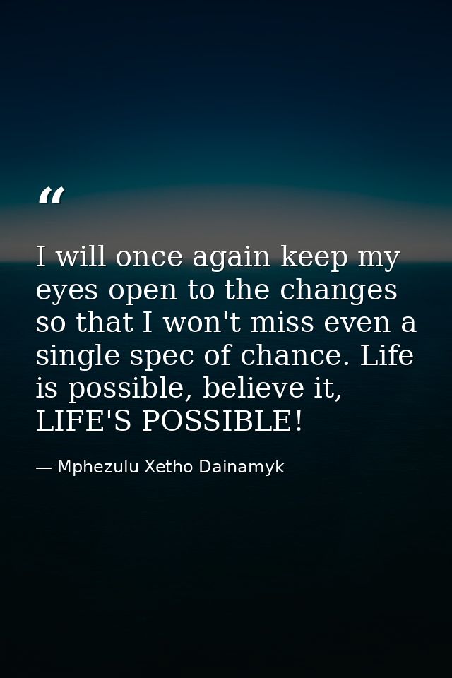 I will once again keep my eyes open to the changes so that I won't miss even a single spec of chance. Life is possible,  — Mphezulu Xetho Dainamyk