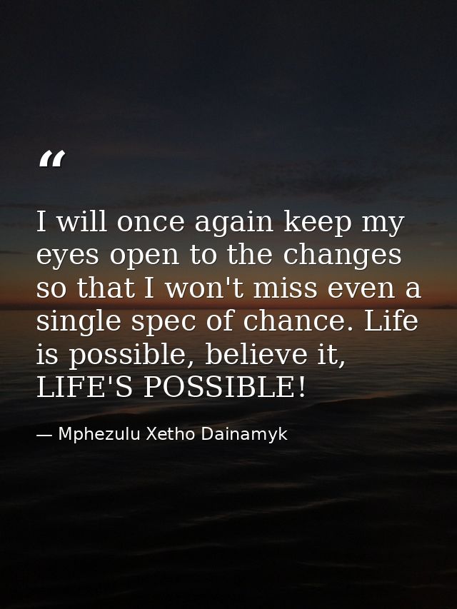 I will once again keep my eyes open to the changes so that I won't miss even a single spec of chance. Life is possible,  — Mphezulu Xetho Dainamyk