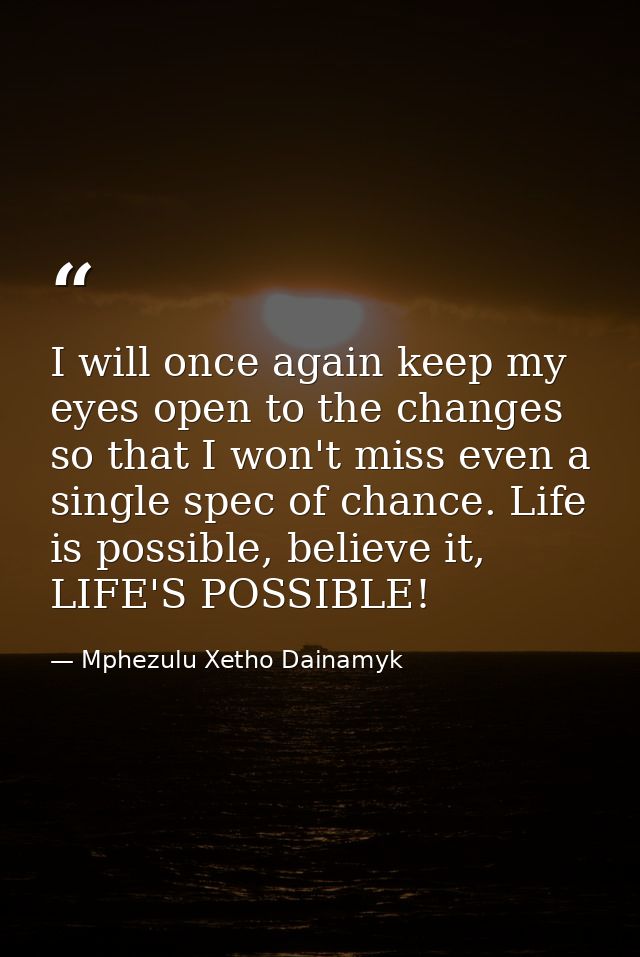 I will once again keep my eyes open to the changes so that I won't miss even a single spec of chance. Life is possible,  — Mphezulu Xetho Dainamyk