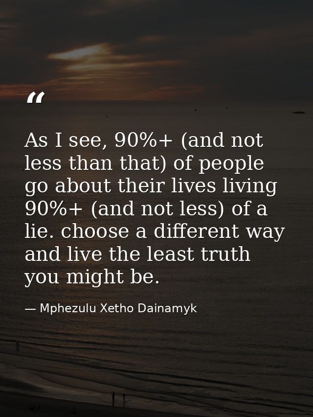 As I see, 90%+ (and not less than that) of people go about their lives living 90%+ (and not less) of a lie. choose a dif — Mphezulu Xetho Dainamyk