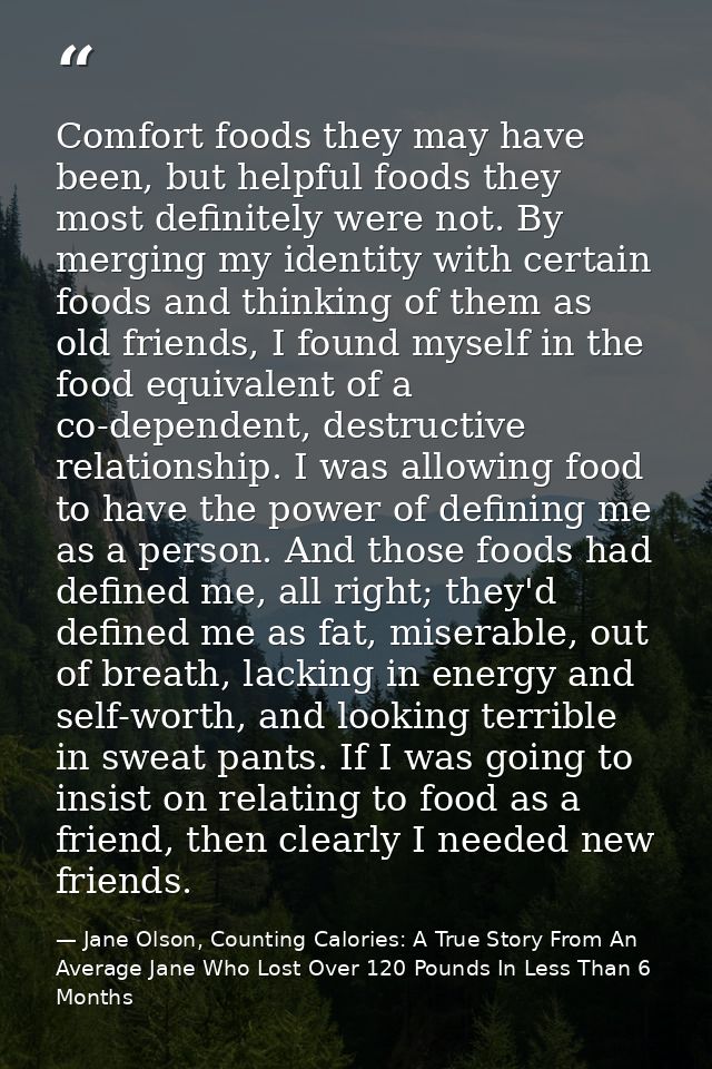 Comfort foods they may have been, but helpful foods they most definitely were not. By merging my identity with certain f — Jane Olson, Counting Calories: A True Story From An Average Jane Who Lost Over 120 Pounds In Less Than 6 Months