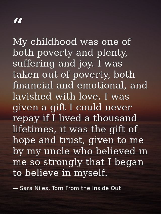 My childhood was one of both poverty and plenty, suffering and joy. I was taken out of poverty, both financial and emoti — Sara Niles, Torn From the Inside Out
