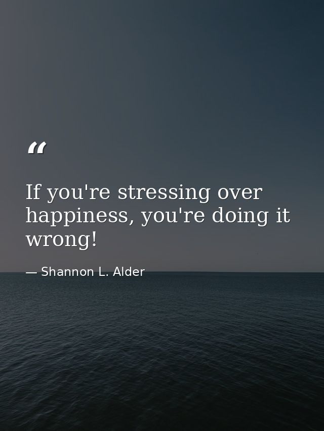If you're stressing over happiness, you're doing it wrong! — Shannon L. Alder