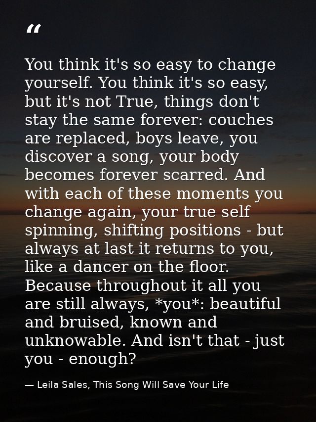 You think it's so easy to change yourself. You think it's so easy, but it's not True, things don't stay the same forever — Leila Sales, This Song Will Save Your Life