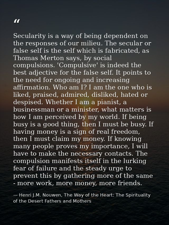 Secularity is a way of being dependent on the responses of our milieu. The secular or false self is the self which is fa — Henri J.M. Nouwen, The Way of the Heart: The Spirituality of the Desert Fathers and Mothers