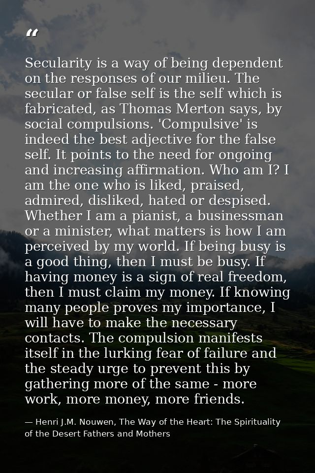 Secularity is a way of being dependent on the responses of our milieu. The secular or false self is the self which is fa — Henri J.M. Nouwen, The Way of the Heart: The Spirituality of the Desert Fathers and Mothers