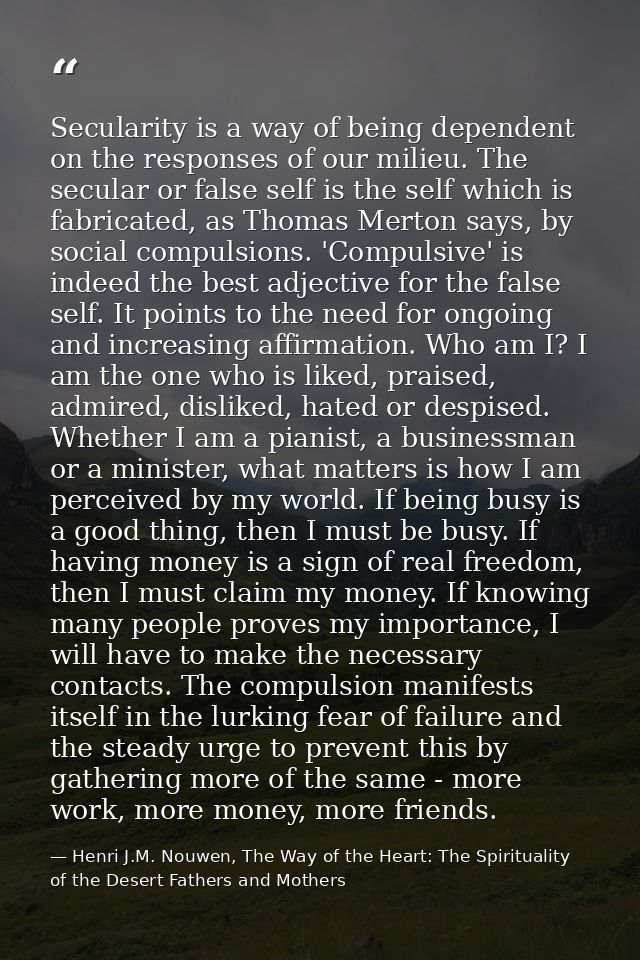 Secularity is a way of being dependent on the responses of our milieu. The secular or false self is the self which is fa — Henri J.M. Nouwen, The Way of the Heart: The Spirituality of the Desert Fathers and Mothers