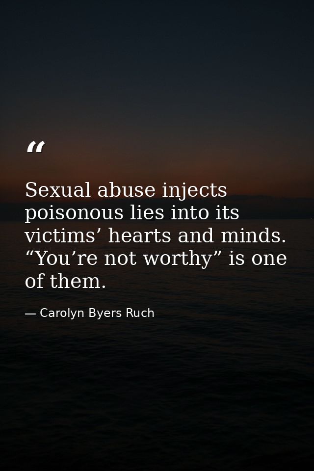 Sexual abuse injects poisonous lies into its victims’ hearts and minds. “You’re not worthy” is one of them. — Carolyn Byers Ruch