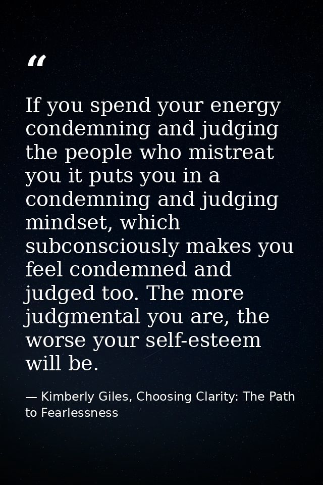 If you spend your energy condemning and judging the people who mistreat you it puts you in a condemning and judging mind — Kimberly Giles, Choosing Clarity: The Path to Fearlessness