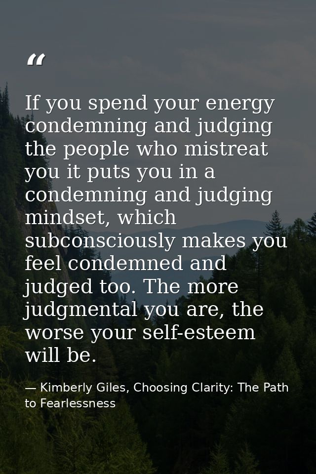 If you spend your energy condemning and judging the people who mistreat you it puts you in a condemning and judging mind — Kimberly Giles, Choosing Clarity: The Path to Fearlessness