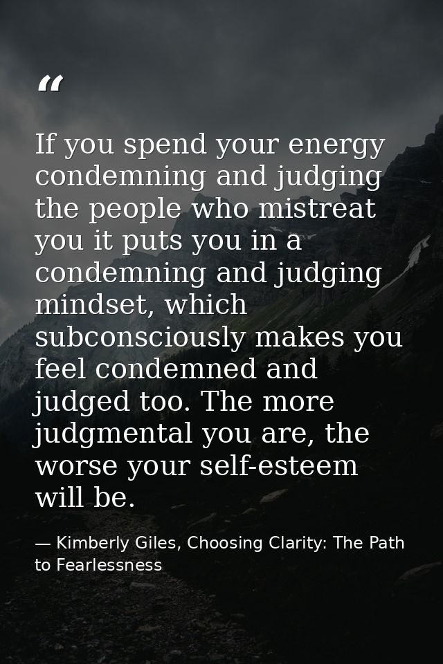 If you spend your energy condemning and judging the people who mistreat you it puts you in a condemning and judging mind — Kimberly Giles, Choosing Clarity: The Path to Fearlessness