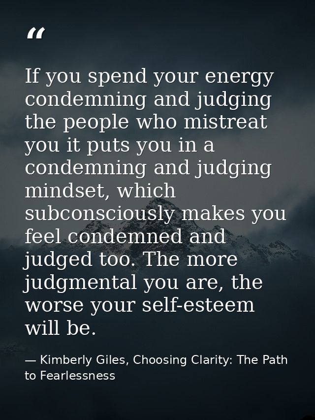 If you spend your energy condemning and judging the people who mistreat you it puts you in a condemning and judging mind — Kimberly Giles, Choosing Clarity: The Path to Fearlessness