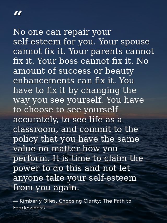 No one can repair your self-esteem for you. Your spouse cannot fix it. Your parents cannot fix it. Your boss cannot fix  — Kimberly Giles, Choosing Clarity: The Path to Fearlessness