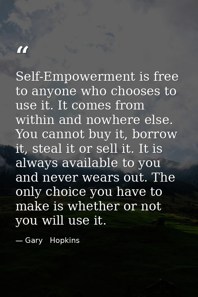 Self-Empowerment is free to anyone who chooses to use it. It comes from within and nowhere else. You cannot buy it, borr — Gary   Hopkins